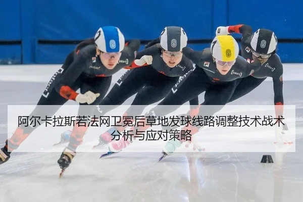 阿尔卡拉斯若法网卫冕后草地发球线路调整技术战术分析与应对策略