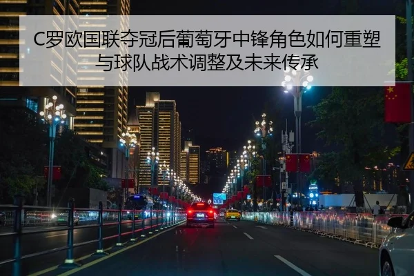 C罗欧国联夺冠后葡萄牙中锋角色如何重塑与球队战术调整及未来传承
